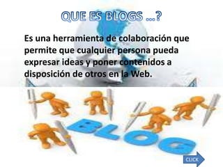 Es una herramienta de colaboración que
permite que cualquier persona pueda
expresar ideas y poner contenidos a
disposición de otros en la Web.




                                     CLICK
 