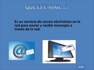 Es un servicio de correo electrónico en la
red para enviar y recibir mensajes a
través de la red.




                                        CLICK
 