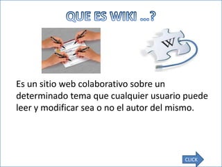 Es un sitio web colaborativo sobre un
determinado tema que cualquier usuario puede
leer y modificar sea o no el autor del mismo.




                                       CLICK
 