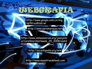 http://www.google.com.co/img
    hp?hl=es&tab=wi

     http://www.peremarques.net/web20.htm


http://www.ieslaasuncion.org/josejaim
e/cursillos/charlaweb_20_2008/web2
0.html

     http://es.wikipedia.org/wiki/Web_2.0


   http://www.maestrosdelweb.com
   /editorial/web2/
 