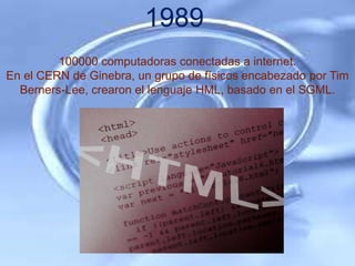 1989
         100000 computadoras conectadas a internet.
En el CERN de Ginebra, un grupo de físicos encabezado por Tim
  Berners-Lee, crearon el lenguaje HML, basado en el SGML.
 
