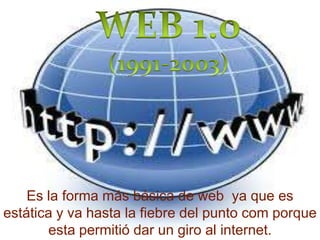 Es la forma más básica de web ya que es
estática y va hasta la fiebre del punto com porque
       esta permitió dar un giro al internet.
 