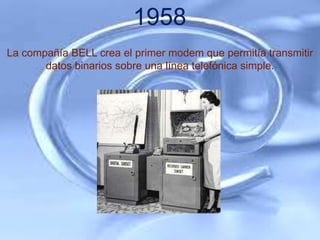 1958
La compañía BELL crea el primer modem que permitía transmitir
       datos binarios sobre una línea telefónica simple.
 