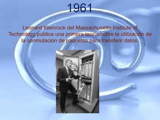 1961
      Leonard Kleinrock del Massachusetts Institute of
Technology publica una primera teoría sobre la utilización de
     la conmutación de paquetes para transferir datos.
 