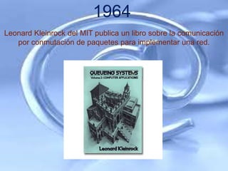 1964
Leonard Kleinrock del MIT publica un libro sobre la comunicación
   por conmutación de paquetes para implementar una red.
 