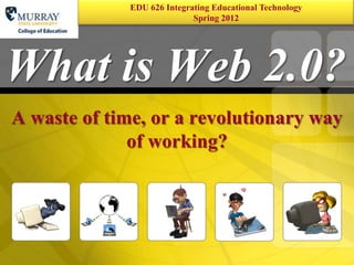 EDU 626 Integrating Educational Technology   1
                            Spring 2012




What is Web 2.0?
A waste of time, or a revolutionary way
              of working?
 