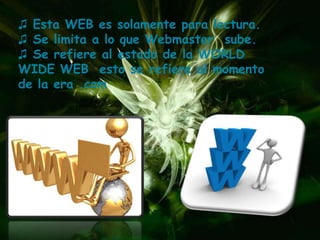 ♫ Esta WEB es solamente para lectura.
♫ Se limita a lo que Webmaster sube.
♫ Se refiere al estado de la WORLD
WIDE WEB esto se refiere al momento
de la era .com
 