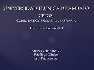 UNIVERSIDAD TECNICA DE AMBATO
               CEPOS.
    CURSO DE DOCENCIA UNIVERSITARIA

          Herramientas web 2.0




           Andrés Valladares C.
            Psicólogo Clínico.
            Esp. Psi. Forense.
 