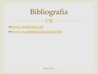 Bibliografia
                  
 www.shildeshare.net
 www.es.wikipedia.org.wiki.scribd




                     M@rjory Ruiz L.
 