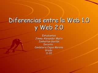 Diferencias entre la Web 1.0
         y Web 2.0
               Estudiantes
         Jimmy Alexander Marín
            Jonhattan Gavilán
                Docente :
         Candelaria Cogua Moreno
                  Grado:
                  11-02
 