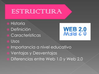 ESTRUCTURA
 Historia
 Definición
 Características
 Usos
 Importancia a nivel educativo
 Ventajas y Desventajas
 Diferencias entre Web 1.0 y Web 2.0
 