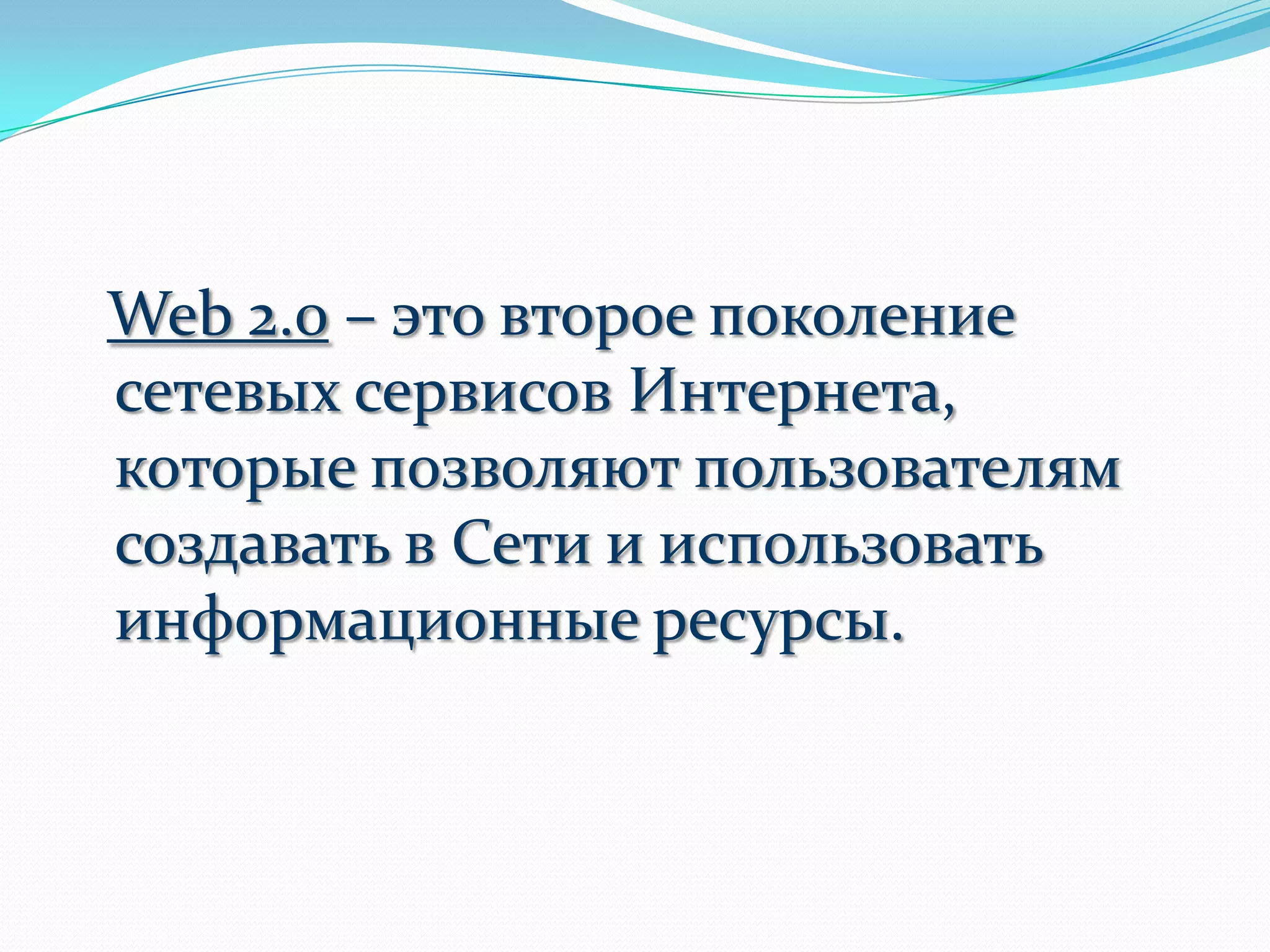 Web 2.0 – это второе поколение
сетевых сервисов Интернета,
которые позволяют пользователям
создавать в Сети и использовать
информационные ресурсы.
 