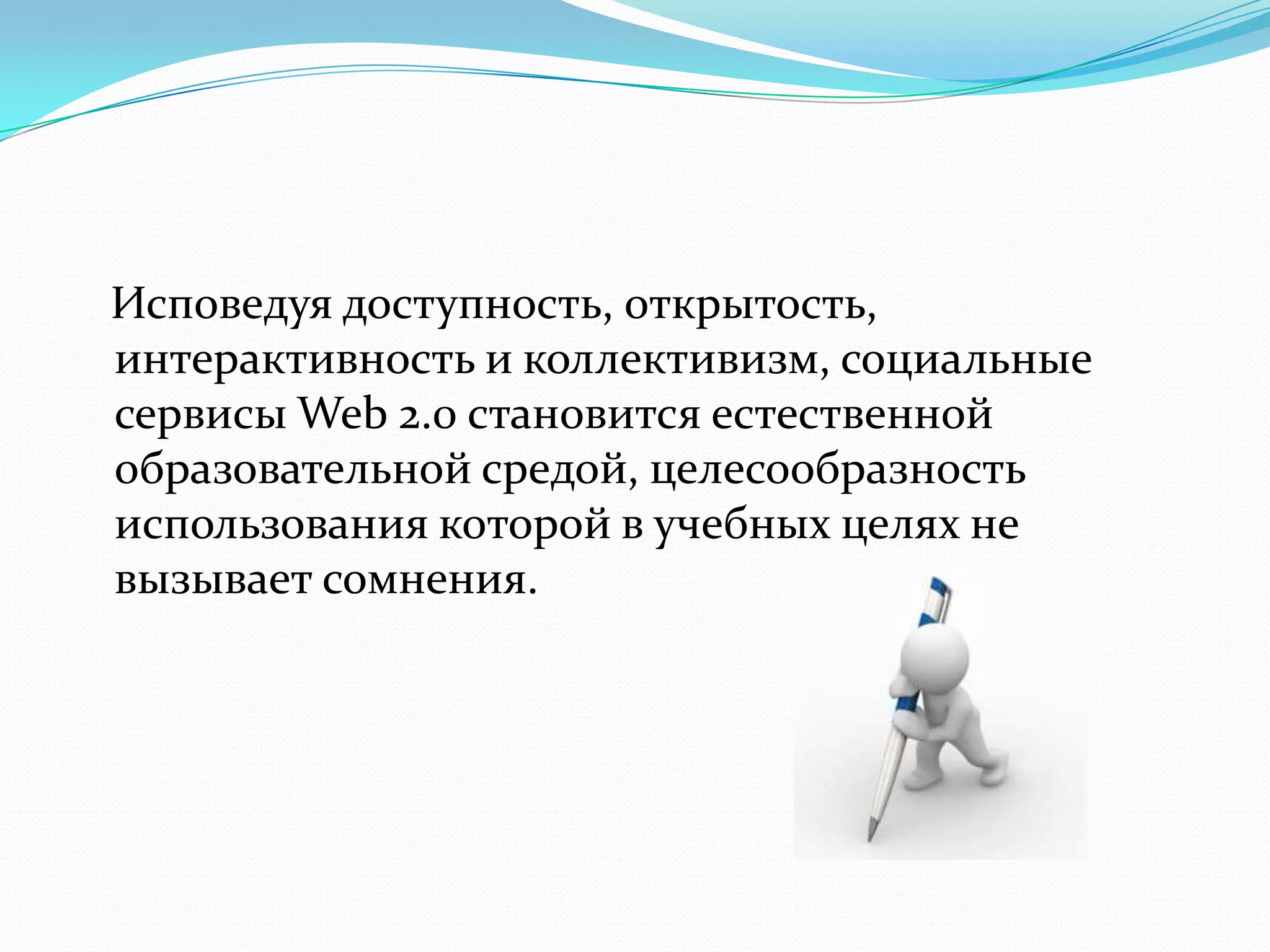 Исповедуя доступность, открытость,
интерактивность и коллективизм, социальные
сервисы Web 2.0 становится естественной
образовательной средой, целесообразность
использования которой в учебных целях не
вызывает сомнения.
 