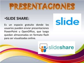 •SLIDE SHARE:
Es un espacio gratuito donde los
usuarios pueden enviar presentaciones
PowerPoint u OpenOffice, que luego
quedan almacenadas en formato flash
para ser visualizadas online.
 