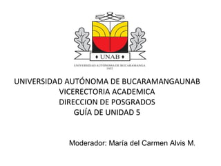 UNIVERSIDAD AUTÓNOMA DE BUCARAMANGAUNAB
          VICERECTORIA ACADEMICA
          DIRECCION DE POSGRADOS
              GUÍA DE UNIDAD 5


           Moderador: María del Carmen Alvis M.
 
