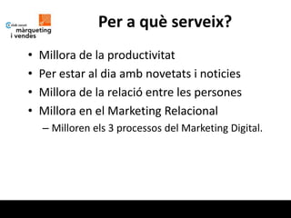 Per a què serveix?
•   Millora de la productivitat
•   Per estar al dia amb novetats i noticies
•   Millora de la relació entre les persones
•   Millora en el Marketing Relacional
    – Milloren els 3 processos del Marketing Digital.
 