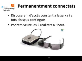 Permanentment connectats
• Disposarem d’accés constant a la xarxa i a
  tots els seus continguts.
• Podrem veure les 2 realitats a l’hora.




                           63
 