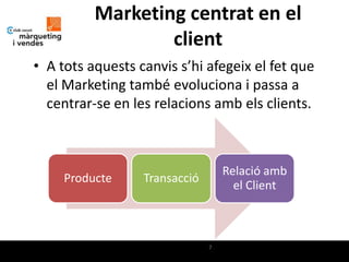 Marketing centrat en el
                  client
• A tots aquests canvis s’hi afegeix el fet que
  el Marketing també evoluciona i passa a
  centrar-se en les relacions amb els clients.



                                   Relació amb
     Producte     Transacció
                                     el Client



                               7
 