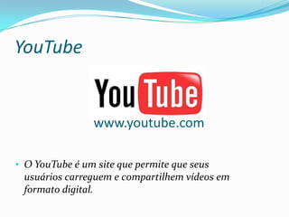 YouTube


                www.youtube.com

• O YouTube é um site que permite que seus
 usuários carreguem e compartilhem vídeos em
 formato digital.
 