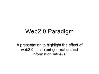 Web2.0 Paradigm A presentation to highlight the effect of web2.0 in content generation and information retrieval 