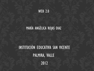 WEB 2.0



    MARÍA ANGÉLICA ROJAS DIAZ



INSTITUCIÓN EDUCATIVA SAN VICENTE
         PALMIRA, VALLE
              2012
 