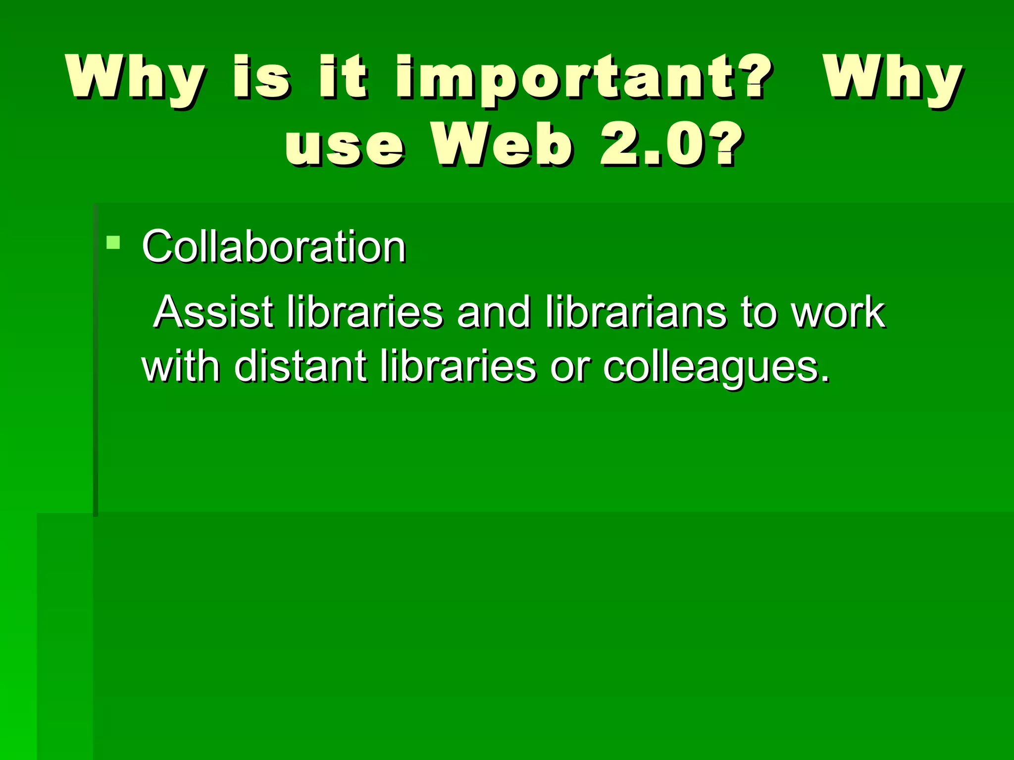 Why is it important? Why
      use Web 2.0?
 Collaboration
  Assist libraries and librarians to work
  with distant libraries or colleagues.
 
