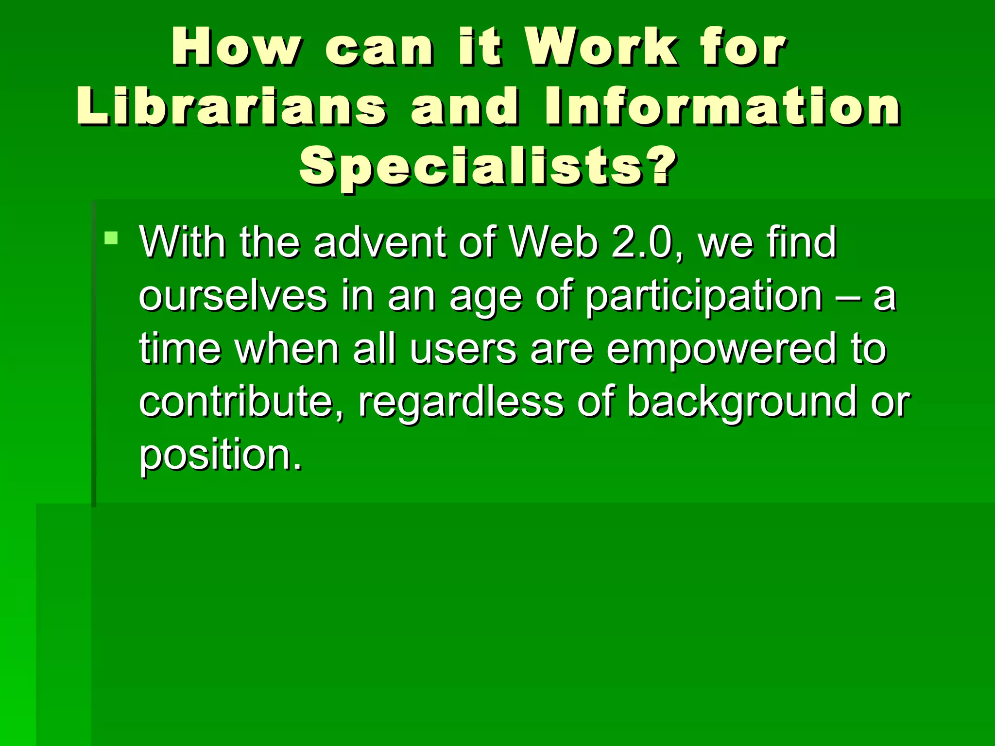 How can it Work for
Librarians and Information
       Specialists?
 With the advent of Web 2.0, we find
  ourselves in an age of participation – a
  time when all users are empowered to
  contribute, regardless of background or
  position.
 