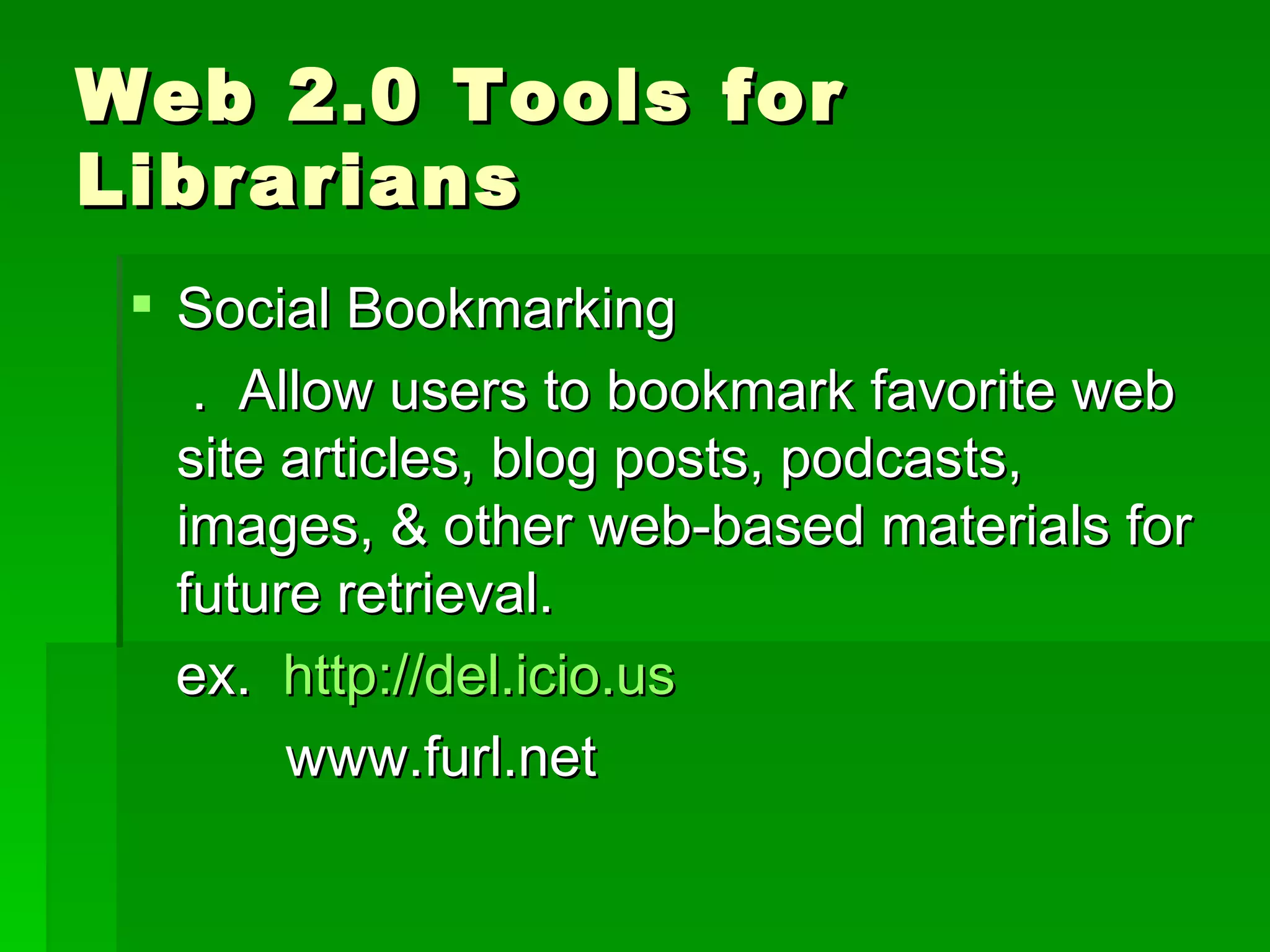 Web 2.0 Tools for
Librarians
  Social Bookmarking
    . Allow users to bookmark favorite web
   site articles, blog posts, podcasts,
   images, & other web-based materials for
   future retrieval.
   ex. http://del.icio.us
        www.furl.net
 