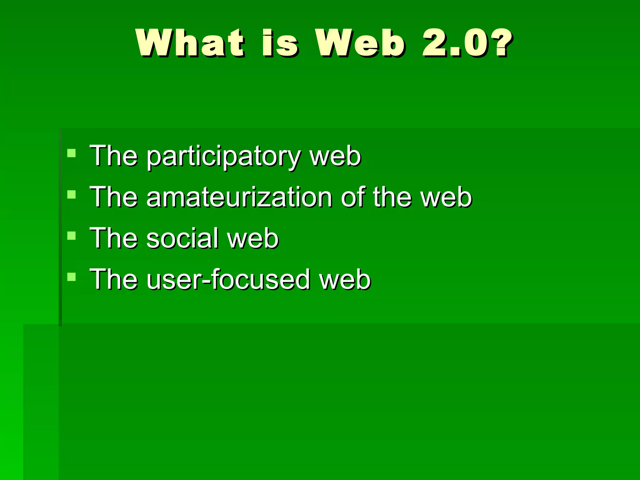 What is Web 2.0?


   The participatory web
   The amateurization of the web
   The social web
   The user-focused web
 
