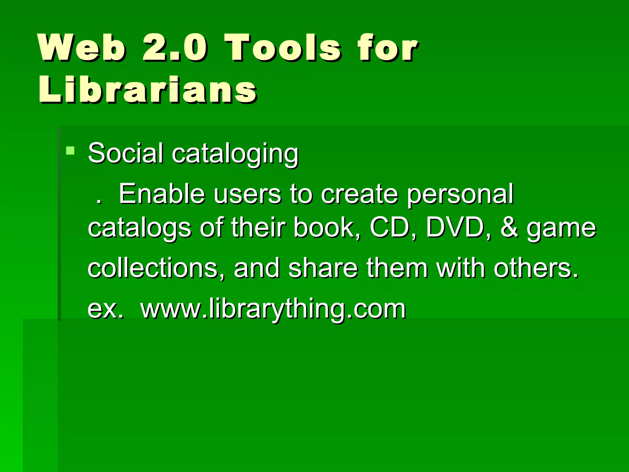 Web 2.0 Tools for
Librarians
  Social cataloging
    . Enable users to create personal
   catalogs of their book, CD, DVD, & game
   collections, and share them with others.
   ex. www.librarything.com
 