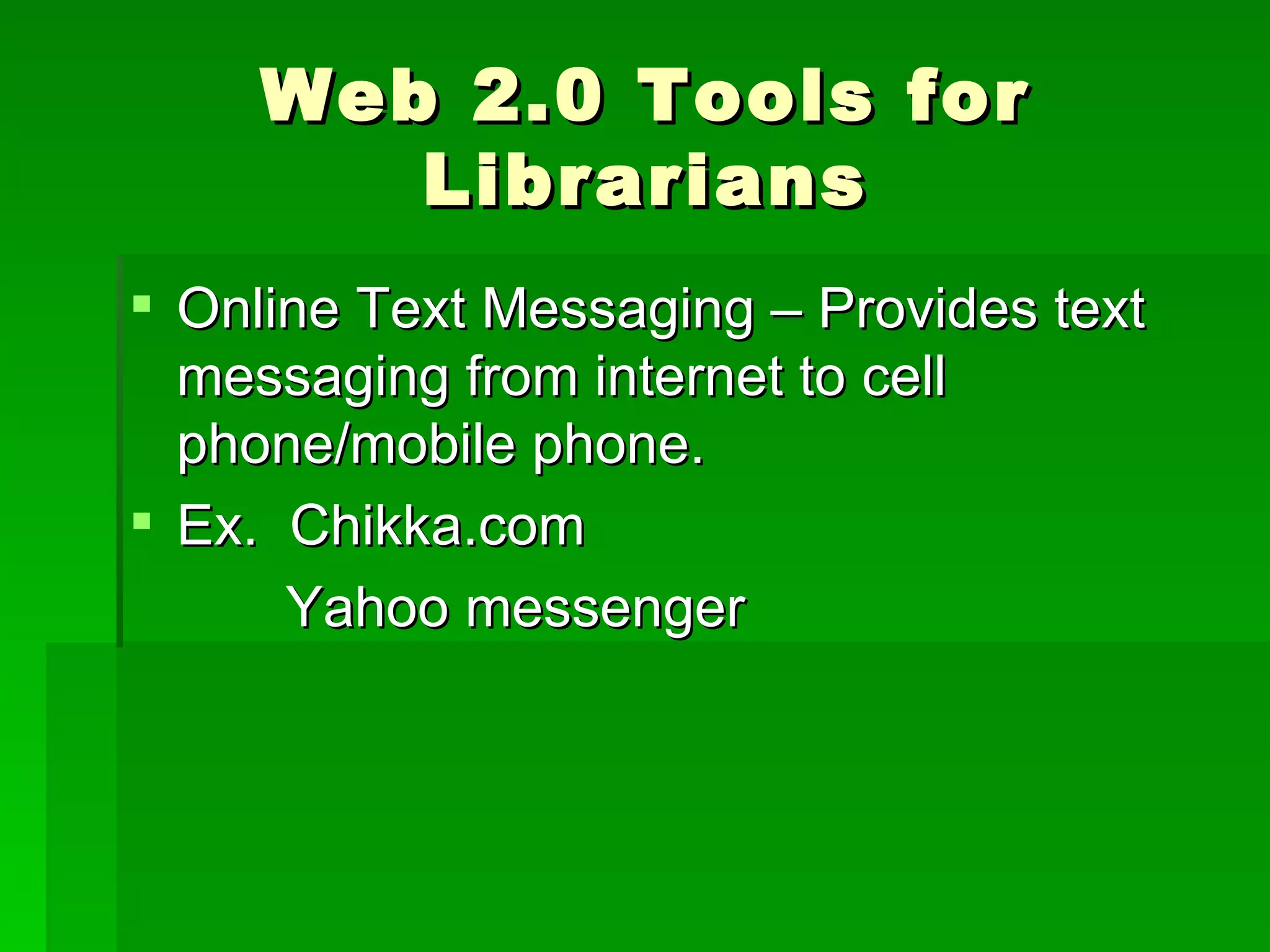 Web 2.0 Tools for
        Librarians
 Online Text Messaging – Provides text
  messaging from internet to cell
  phone/mobile phone.
 Ex. Chikka.com
      Yahoo messenger
 