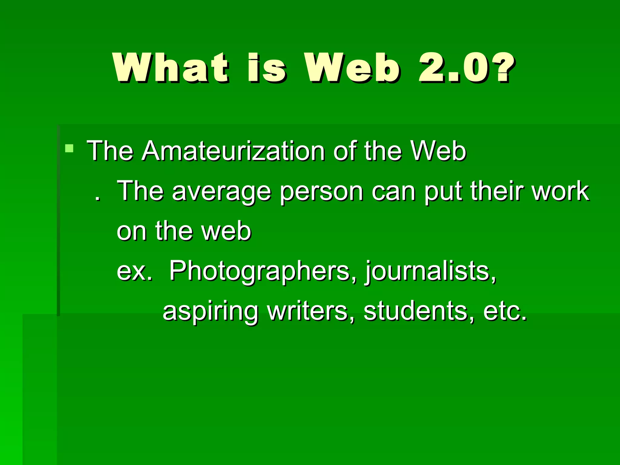 What is Web 2.0?

 The Amateurization of the Web
  . The average person can put their work
    on the web
    ex. Photographers, journalists,
        aspiring writers, students, etc.
 