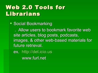 Web 2.0 Tools for
Librarians
  Social Bookmarking
    . Allow users to bookmark favorite web
   site articles, blog posts, podcasts,
   images, & other web-based materials for
   future retrieval.
   ex. http://del.icio.us
        www.furl.net
 