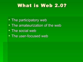 What is Web 2.0?


   The participatory web
   The amateurization of the web
   The social web
   The user-focused web
 