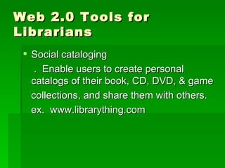 Web 2.0 Tools for
Librarians
  Social cataloging
    . Enable users to create personal
   catalogs of their book, CD, DVD, & game
   collections, and share them with others.
   ex. www.librarything.com
 