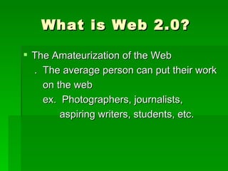 What is Web 2.0?

 The Amateurization of the Web
  . The average person can put their work
    on the web
    ex. Photographers, journalists,
        aspiring writers, students, etc.
 