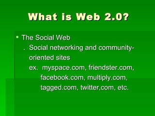 What is Web 2.0?

 The Social Web
  . Social networking and community-
    oriented sites
    ex. myspace.com, friendster.com,
        facebook.com, multiply.com,
        tagged.com, twitter,com, etc.
 