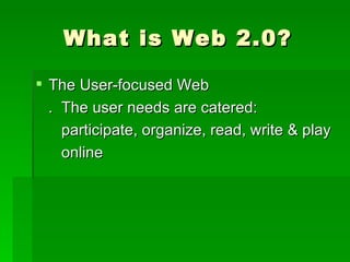 What is Web 2.0?

 The User-focused Web
  . The user needs are catered:
    participate, organize, read, write & play
    online
 