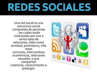 Una red social es una
     estructura social
 compuesta de personas
     , las cuales están
   conectadas por uno o
       varios tipos de
  relaciones, tales como
amistad, parentesco, inte
            reses
 comunes, intercambios
 económicos, relaciones
      sexuales, o que
         comparten
creencias, conocimiento o
          prestigio.
 