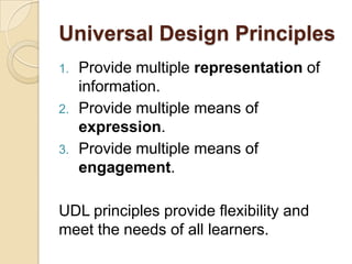 Universal Design Principles
1.   Provide multiple representation of
     information.
2.   Provide multiple means of
     expression.
3.   Provide multiple means of
     engagement.

UDL principles provide flexibility and
meet the needs of all learners.
 