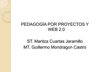 PEDAGOGÍA POR PROYECTOS Y
          WEB 2.0

 ST. Maritza Cuartas Jaramillo
MT. Guillermo Mondragon Castro
 