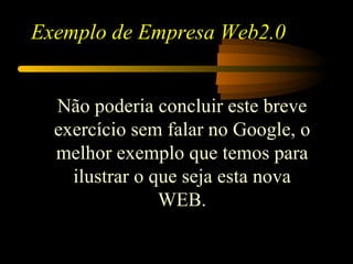 Exemplo de Empresa Web2.0


  Não poderia concluir este breve
  exercício sem falar no Google, o
  melhor exemplo que temos para
    ilustrar o que seja esta nova
                WEB.
 