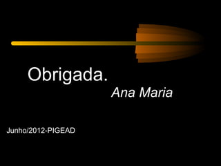 Obrigada.
                    Ana Maria

Junho/2012-PIGEAD
 