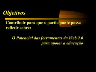 Objetivos
 Contribuir para que o participante possa
 refletir sobre:

    O Potencial das ferramentas da Web 2.0
                    para apoiar a educação
 