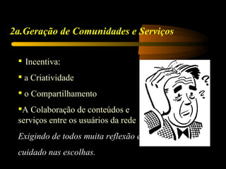 2a.Geração de Comunidades e Serviços

  Incentiva:
  a Criatividade
  o Compartilhamento
 A Colaboração de conteúdos e
 serviços entre os usuários da rede
 Exigindo de todos muita reflexão e
 cuidado nas escolhas.
 