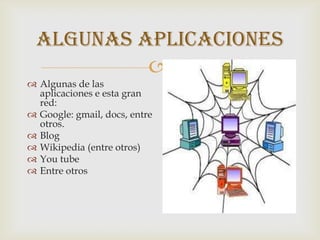 Algunas aplicaciones
                           
 Algunas de las
  aplicaciones e esta gran
  red:
 Google: gmail, docs, entre
  otros.
 Blog
 Wikipedia (entre otros)
 You tube
 Entre otros
 