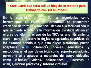 ¿ Cree usted que sería útil un blog de su materia para
            trabajarlo con sus alumnos?
 