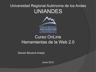 Universidad Regional Autónoma de los Andes
                UNIANDES



            Curso OnLine
      Herramientas de la Web 2.0

    Darwin Becerra Araújo


                       Junio 2012
 