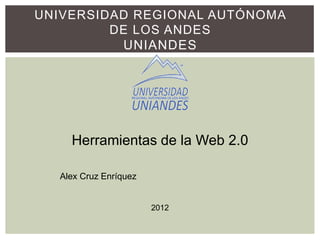UNIVERSIDAD REGIONAL AUTÓNOMA
         DE LOS ANDES
          UNIANDES




    Herramientas de la Web 2.0

  Alex Cruz Enríquez


                       2012
 