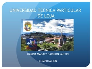 UNIVERSIDAD TECNICA PARTICULAR
            DE LOJA




       KARINA MAGALY CARRION SANTIN

              COMPUTACION
 